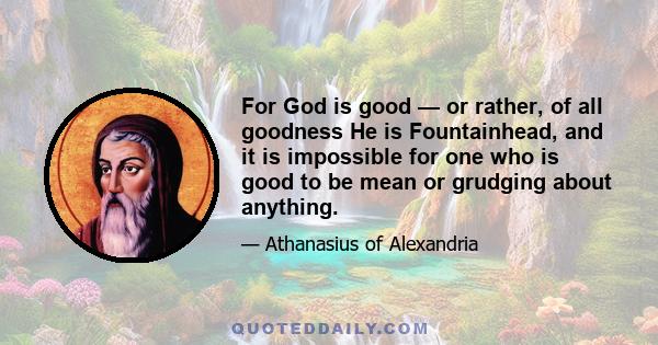 For God is good — or rather, of all goodness He is Fountainhead, and it is impossible for one who is good to be mean or grudging about anything.