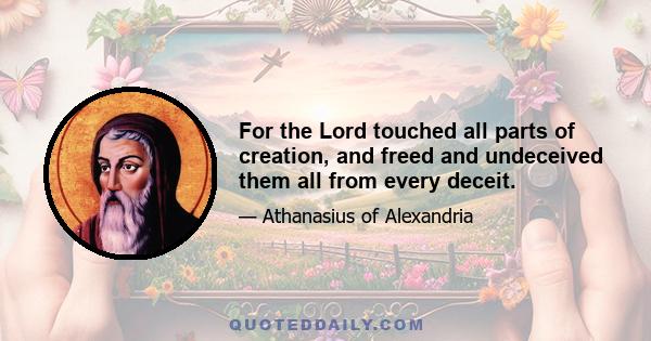 For the Lord touched all parts of creation, and freed and undeceived them all from every deceit.