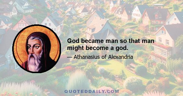 God became man so that man might become a god.