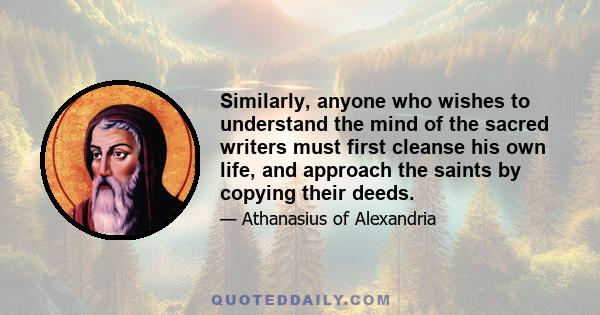 Similarly, anyone who wishes to understand the mind of the sacred writers must first cleanse his own life, and approach the saints by copying their deeds.