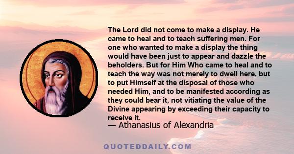 The Lord did not come to make a display. He came to heal and to teach suffering men. For one who wanted to make a display the thing would have been just to appear and dazzle the beholders. But for Him Who came to heal