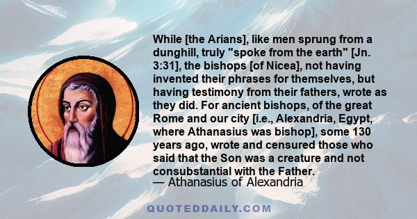 While [the Arians], like men sprung from a dunghill, truly spoke from the earth [Jn. 3:31], the bishops [of Nicea], not having invented their phrases for themselves, but having testimony from their fathers, wrote as