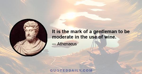 It is the mark of a gentleman to be moderate in the use of wine.