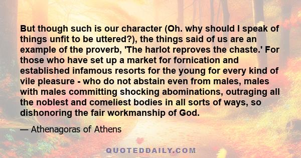 But though such is our character (Oh. why should I speak of things unfit to be uttered?), the things said of us are an example of the proverb, 'The harlot reproves the chaste.' For those who have set up a market for