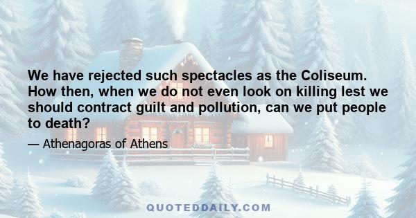 We have rejected such spectacles as the Coliseum. How then, when we do not even look on killing lest we should contract guilt and pollution, can we put people to death?