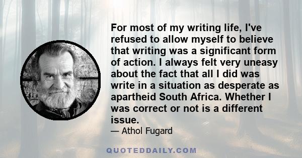 For most of my writing life, I've refused to allow myself to believe that writing was a significant form of action. I always felt very uneasy about the fact that all I did was write in a situation as desperate as