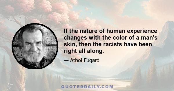 If the nature of human experience changes with the color of a man's skin, then the racists have been right all along.