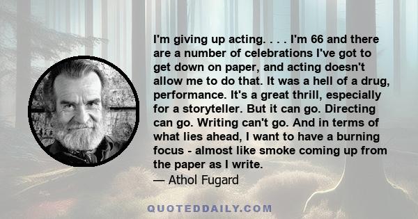 I'm giving up acting. . . . I'm 66 and there are a number of celebrations I've got to get down on paper, and acting doesn't allow me to do that. It was a hell of a drug, performance. It's a great thrill, especially for