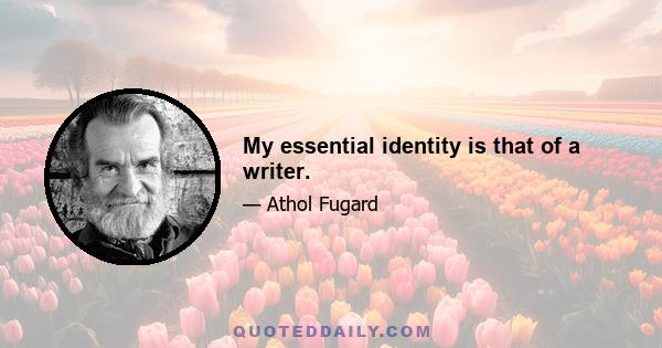 My essential identity is that of a writer.