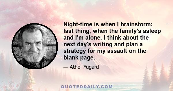 Night-time is when I brainstorm; last thing, when the family's asleep and I'm alone, I think about the next day's writing and plan a strategy for my assault on the blank page.