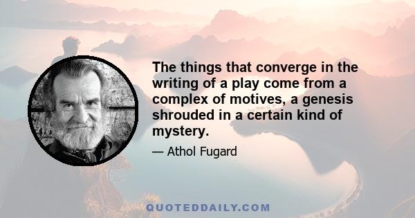 The things that converge in the writing of a play come from a complex of motives, a genesis shrouded in a certain kind of mystery.