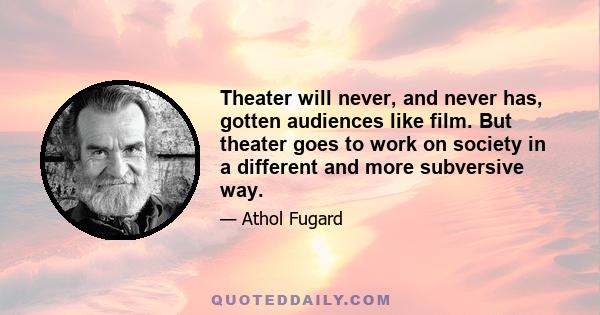 Theater will never, and never has, gotten audiences like film. But theater goes to work on society in a different and more subversive way.