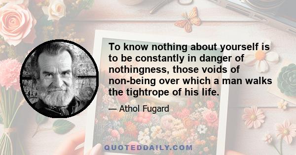 To know nothing about yourself is to be constantly in danger of nothingness, those voids of non-being over which a man walks the tightrope of his life.