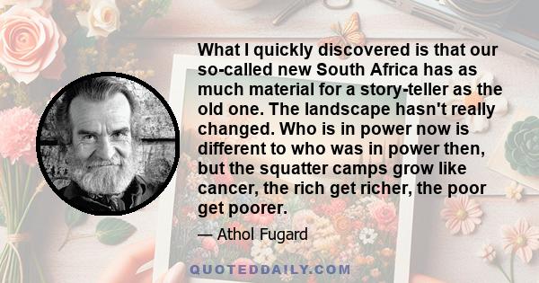 What I quickly discovered is that our so-called new South Africa has as much material for a story-teller as the old one. The landscape hasn't really changed. Who is in power now is different to who was in power then,