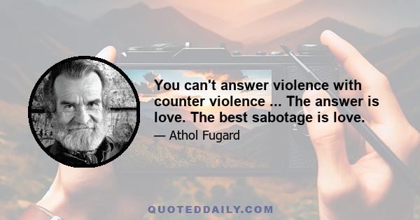 You can't answer violence with counter violence ... The answer is love. The best sabotage is love.