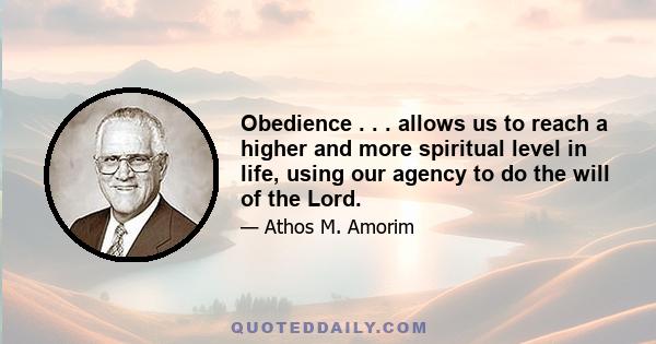 Obedience . . . allows us to reach a higher and more spiritual level in life, using our agency to do the will of the Lord.