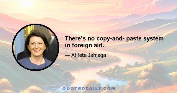 There’s no copy-and- paste system in foreign aid.