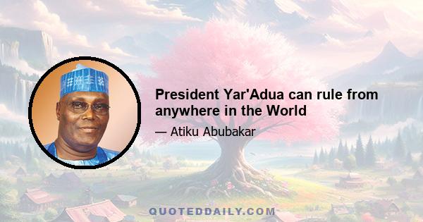 President Yar'Adua can rule from anywhere in the World