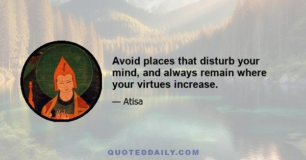 Avoid places that disturb your mind, and always remain where your virtues increase.