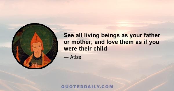 See all living beings as your father or mother, and love them as if you were their child