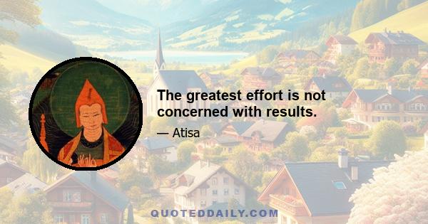 The greatest effort is not concerned with results.