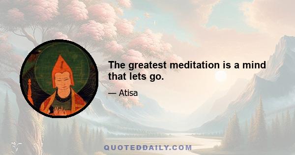 The greatest meditation is a mind that lets go.