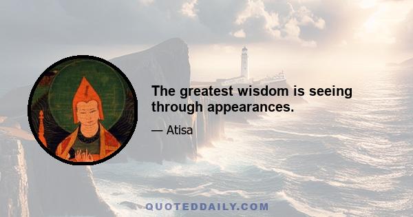 The greatest wisdom is seeing through appearances.