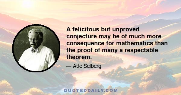 A felicitous but unproved conjecture may be of much more consequence for mathematics than the proof of many a respectable theorem.