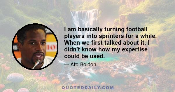 I am basically turning football players into sprinters for a while. When we first talked about it, I didn't know how my expertise could be used.
