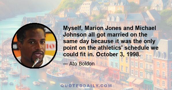 Myself, Marion Jones and Michael Johnson all got married on the same day because it was the only point on the athletics' schedule we could fit in. October 3, 1998.