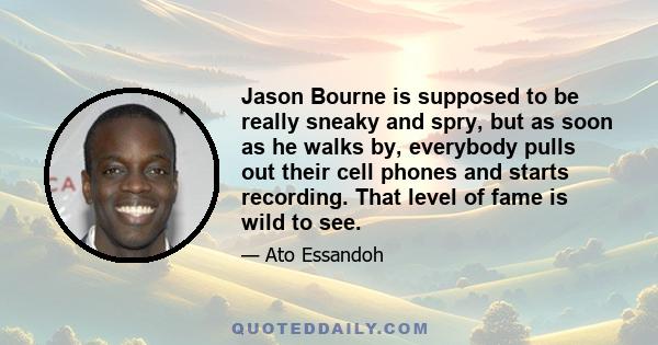 Jason Bourne is supposed to be really sneaky and spry, but as soon as he walks by, everybody pulls out their cell phones and starts recording. That level of fame is wild to see.