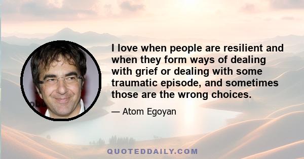 I love when people are resilient and when they form ways of dealing with grief or dealing with some traumatic episode, and sometimes those are the wrong choices.