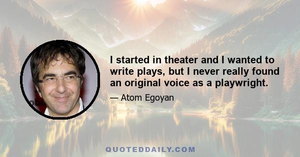 I started in theater and I wanted to write plays, but I never really found an original voice as a playwright.