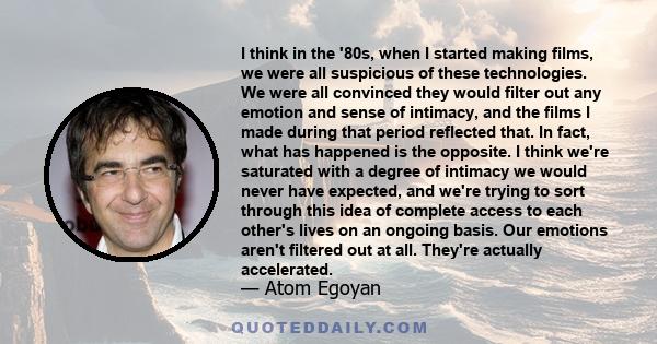 I think in the '80s, when I started making films, we were all suspicious of these technologies. We were all convinced they would filter out any emotion and sense of intimacy, and the films I made during that period