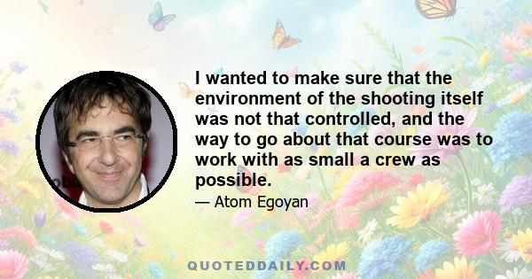 I wanted to make sure that the environment of the shooting itself was not that controlled, and the way to go about that course was to work with as small a crew as possible.