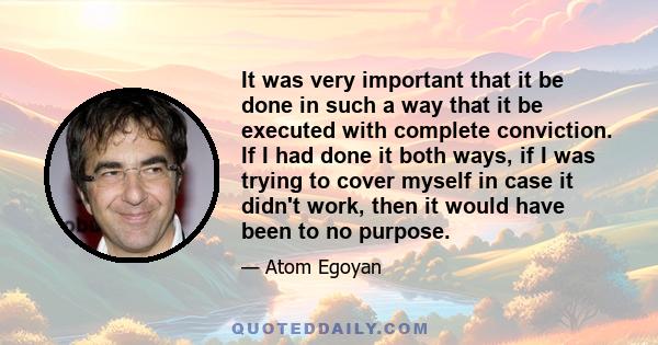 It was very important that it be done in such a way that it be executed with complete conviction. If I had done it both ways, if I was trying to cover myself in case it didn't work, then it would have been to no purpose.