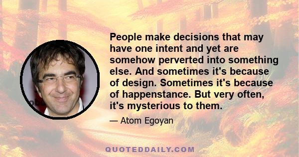 People make decisions that may have one intent and yet are somehow perverted into something else. And sometimes it's because of design. Sometimes it's because of happenstance. But very often, it's mysterious to them.