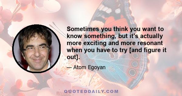 Sometimes you think you want to know something, but it's actually more exciting and more resonant when you have to try [and figure it out].