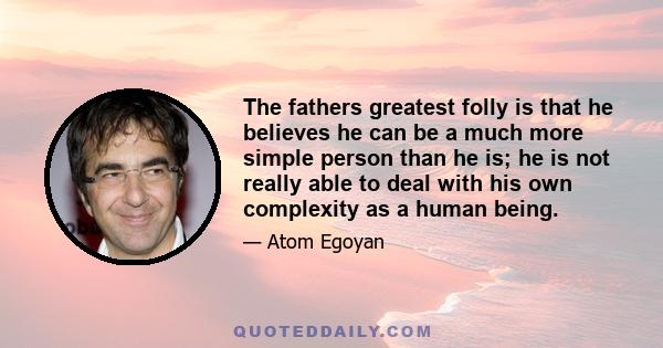 The fathers greatest folly is that he believes he can be a much more simple person than he is; he is not really able to deal with his own complexity as a human being.