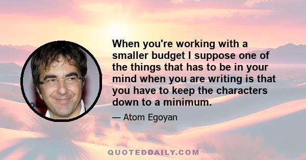 When you're working with a smaller budget I suppose one of the things that has to be in your mind when you are writing is that you have to keep the characters down to a minimum.