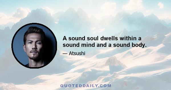 A sound soul dwells within a sound mind and a sound body.