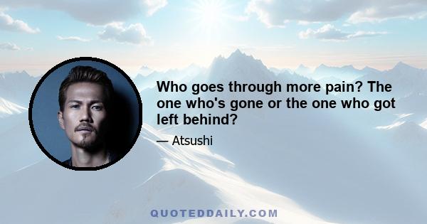 Who goes through more pain? The one who's gone or the one who got left behind?