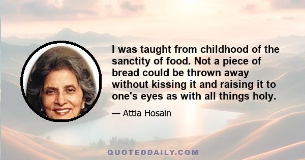 I was taught from childhood of the sanctity of food. Not a piece of bread could be thrown away without kissing it and raising it to one's eyes as with all things holy.