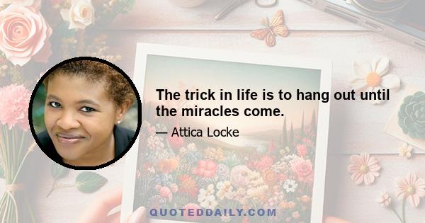 The trick in life is to hang out until the miracles come.