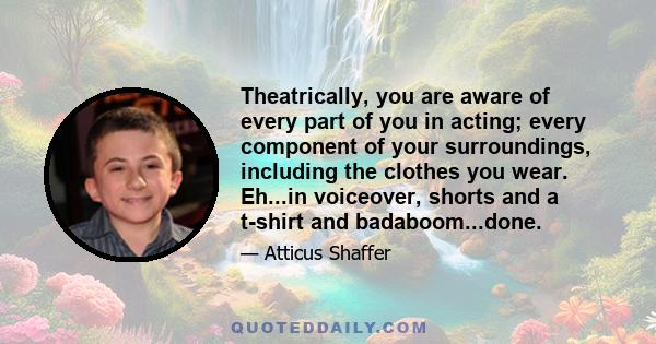 Theatrically, you are aware of every part of you in acting; every component of your surroundings, including the clothes you wear. Eh...in voiceover, shorts and a t-shirt and badaboom...done.