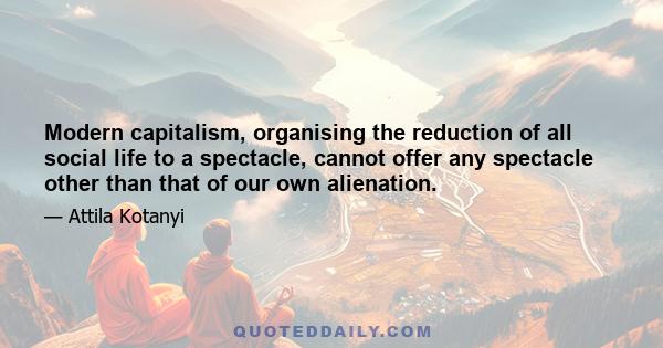 Modern capitalism, organising the reduction of all social life to a spectacle, cannot offer any spectacle other than that of our own alienation.