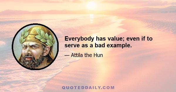 Everybody has value; even if to serve as a bad example.