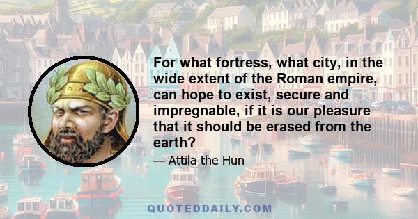 For what fortress, what city, in the wide extent of the Roman empire, can hope to exist, secure and impregnable, if it is our pleasure that it should be erased from the earth?