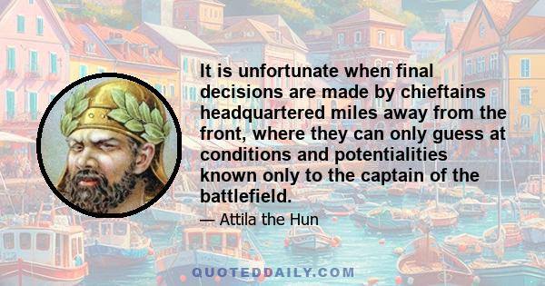 It is unfortunate when final decisions are made by chieftains headquartered miles away from the front, where they can only guess at conditions and potentialities known only to the captain of the battlefield.