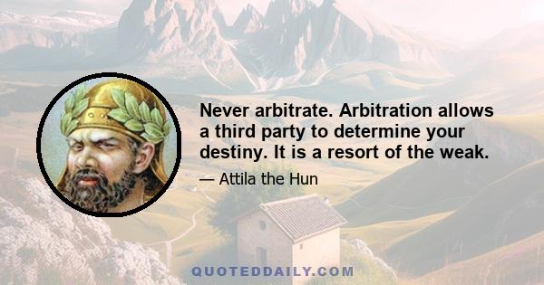 Never arbitrate. Arbitration allows a third party to determine your destiny. It is a resort of the weak.